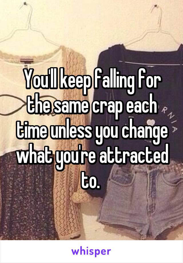 You'll keep falling for the same crap each time unless you change what you're attracted to. 