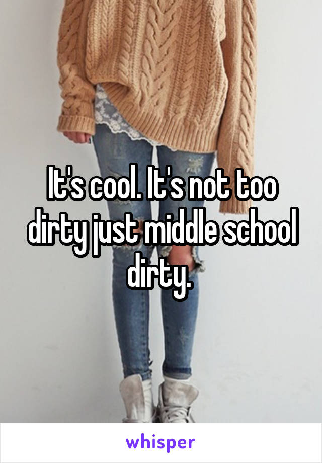 It's cool. It's not too dirty just middle school dirty. 