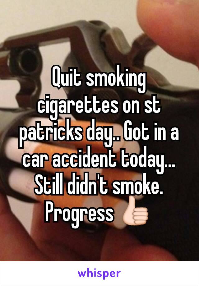 Quit smoking cigarettes on st patricks day.. Got in a car accident today... Still didn't smoke. Progress 👍