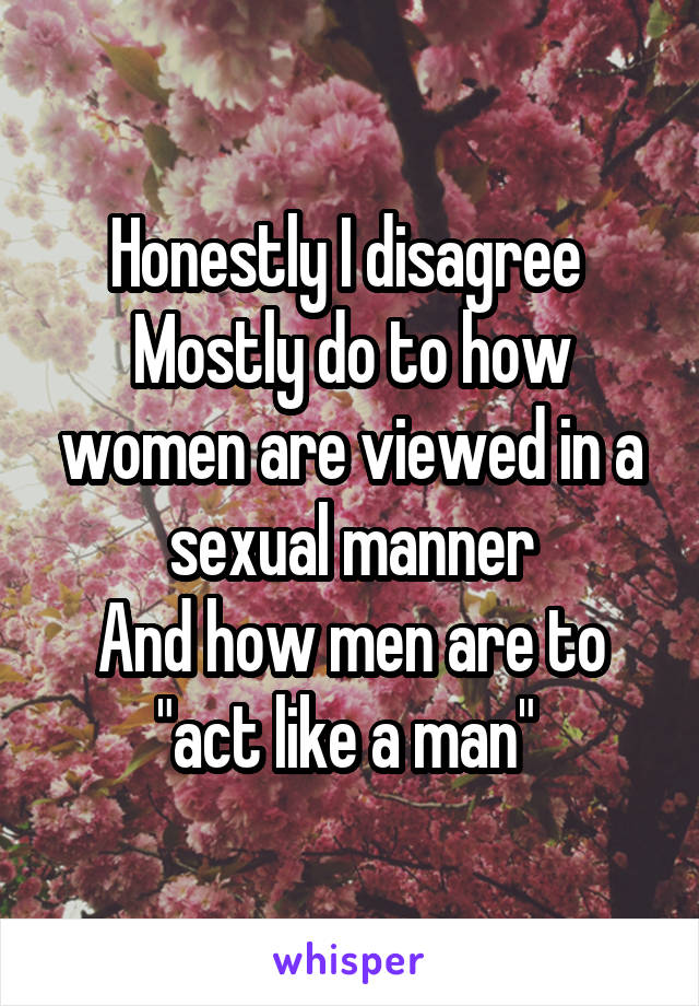 Honestly I disagree 
Mostly do to how women are viewed in a sexual manner
And how men are to "act like a man" 