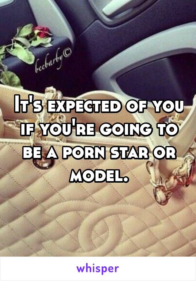 It's expected of you if you're going to be a porn star or model.