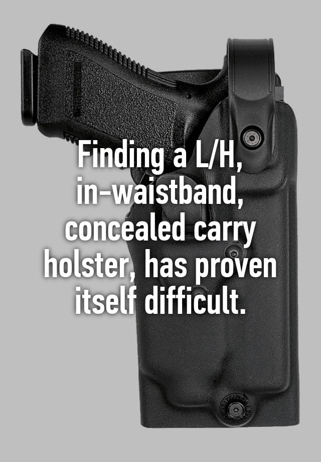 Finding a L/H, in-waistband, concealed carry holster, has proven itself difficult.