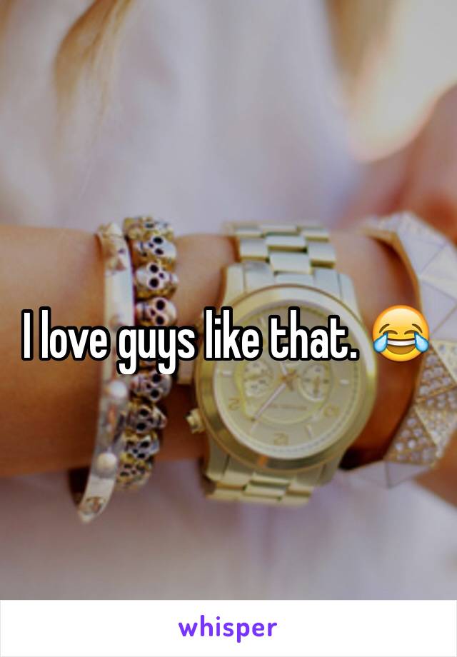 I love guys like that. 😂