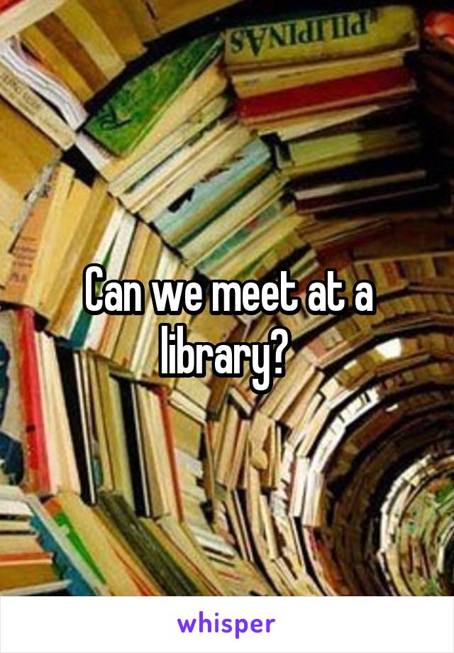 Can we meet at a library? 