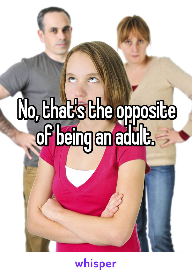No, that's the opposite of being an adult. 
