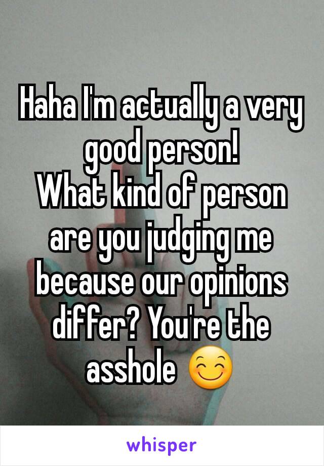 Haha I'm actually a very good person!
What kind of person are you judging me because our opinions differ? You're the asshole 😊