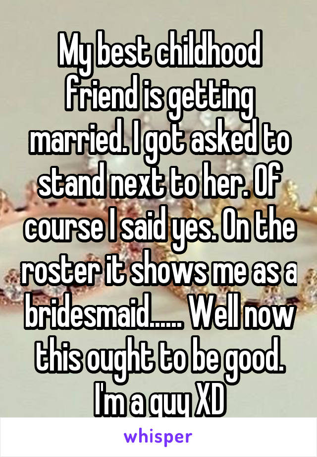 My best childhood friend is getting married. I got asked to stand next to her. Of course I said yes. On the roster it shows me as a bridesmaid...... Well now this ought to be good. I'm a guy XD