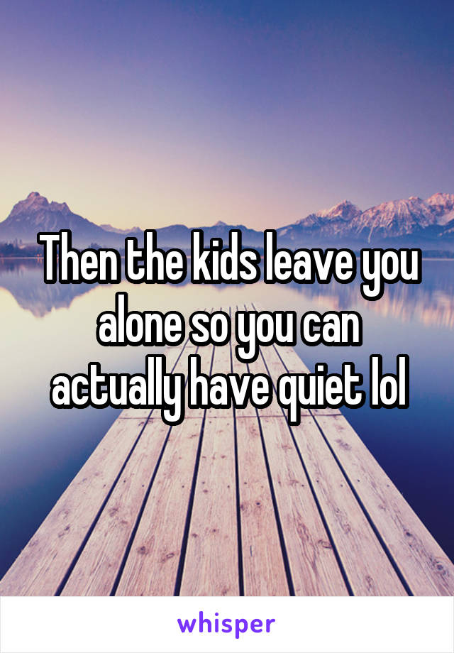 Then the kids leave you alone so you can actually have quiet lol