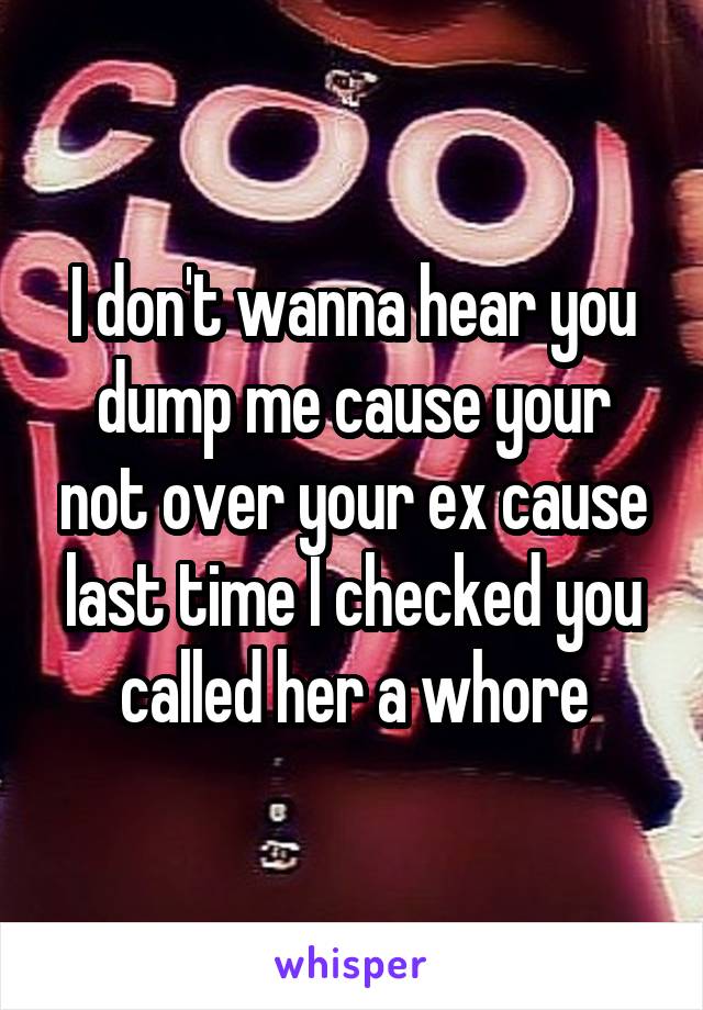I don't wanna hear you dump me cause your not over your ex cause last time I checked you called her a whore