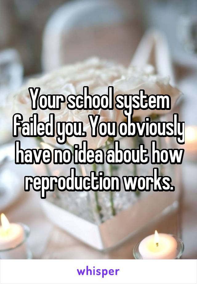 Your school system failed you. You obviously have no idea about how reproduction works.