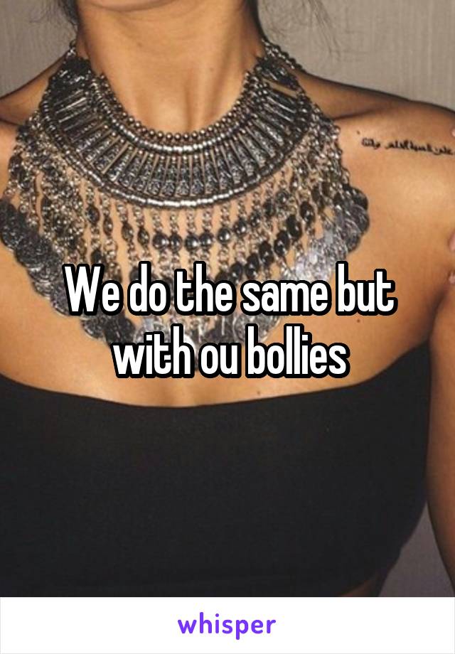 We do the same but with ou bollies