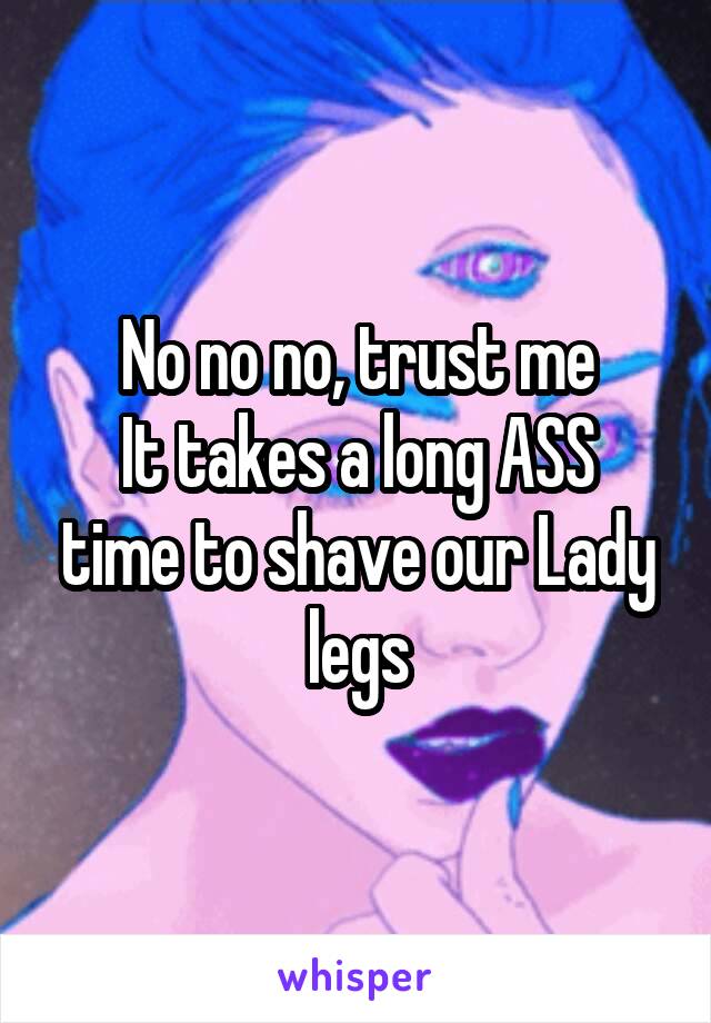 No no no, trust me
It takes a long ASS time to shave our Lady legs