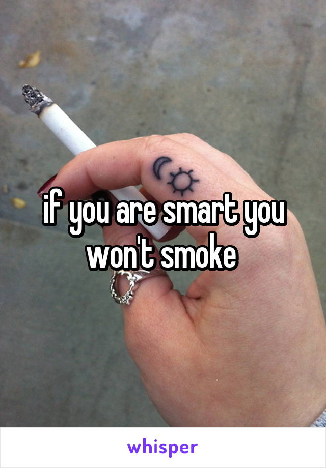 if you are smart you won't smoke 