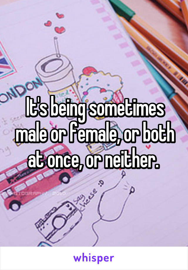 It's being sometimes male or female, or both at once, or neither. 