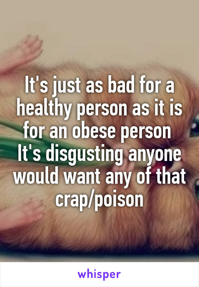 It's just as bad for a healthy person as it is for an obese person 
It's disgusting anyone would want any of that crap/poison