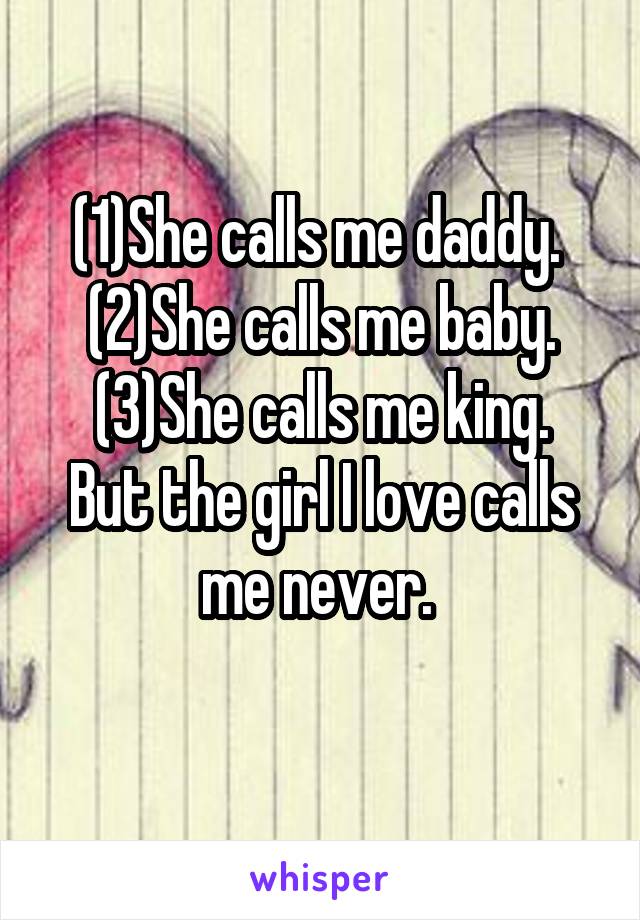 (1)She calls me daddy. 
(2)She calls me baby.
(3)She calls me king.
But the girl I love calls me never. 
