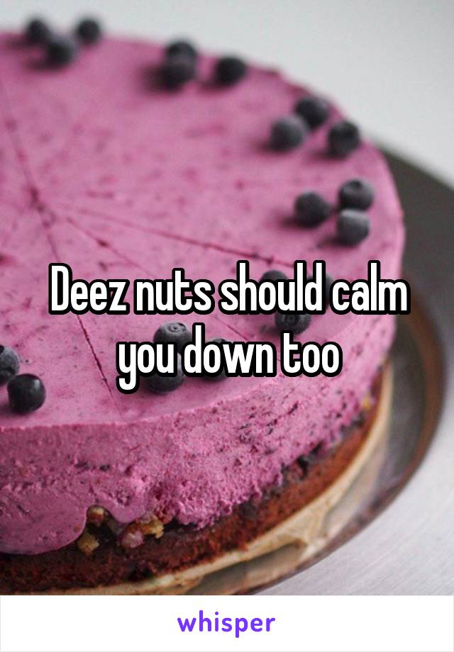 Deez nuts should calm you down too