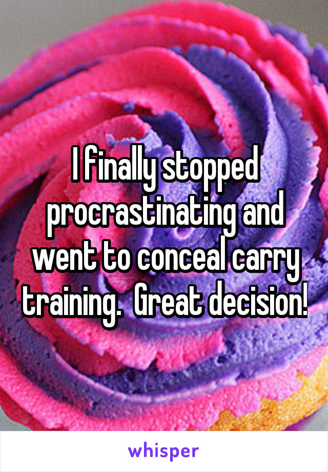 I finally stopped procrastinating and went to conceal carry training.  Great decision!