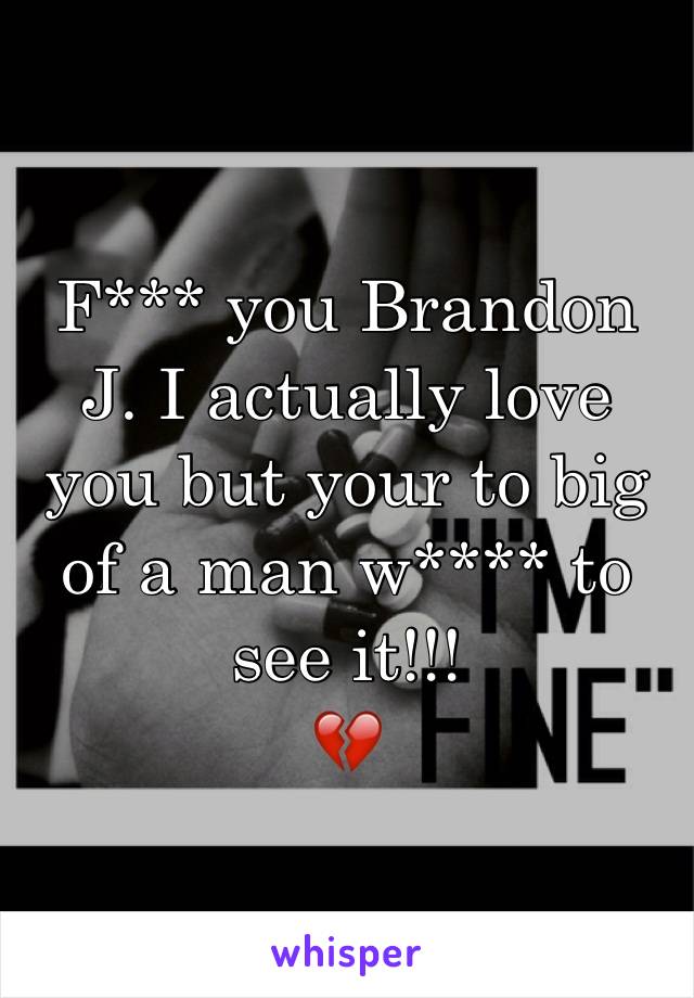 F*** you Brandon J. I actually love you but your to big of a man w**** to see it!!!
💔
