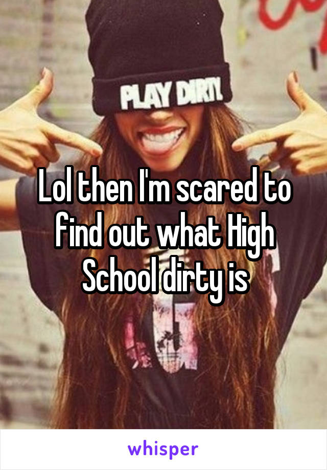 Lol then I'm scared to find out what High School dirty is