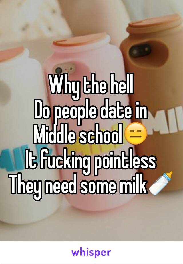 Why the hell
Do people date in
Middle school😑
It fucking pointless
They need some milk🍼