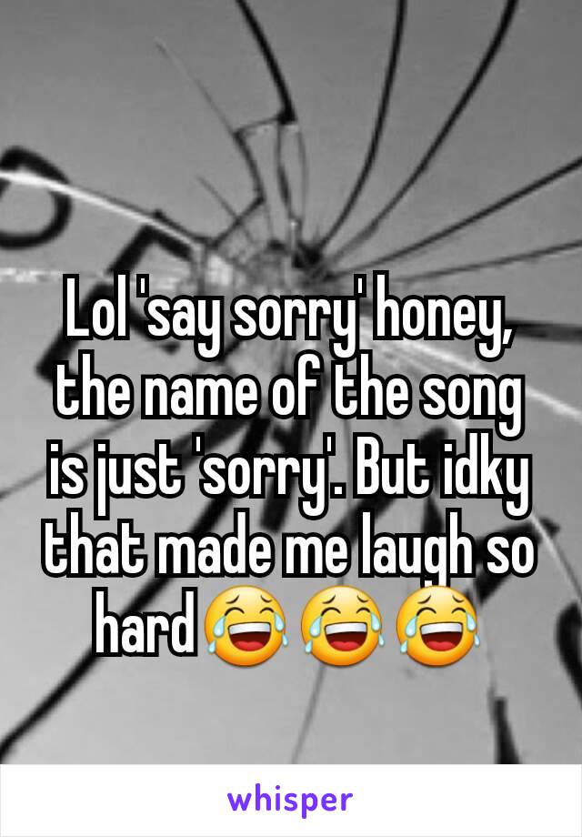 Lol 'say sorry' honey, the name of the song  is just 'sorry'. But idky that made me laugh so hard😂😂😂