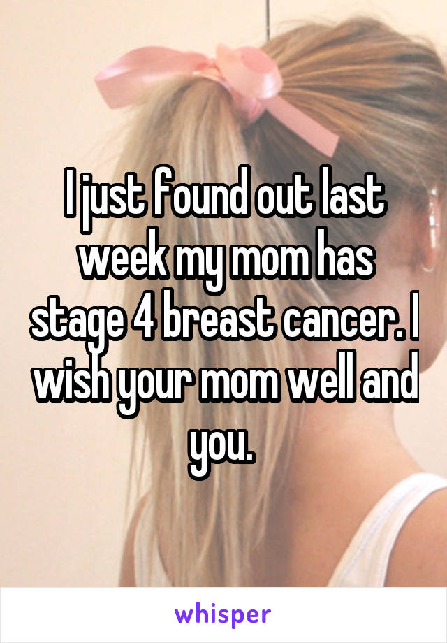 I just found out last week my mom has stage 4 breast cancer. I wish your mom well and you. 