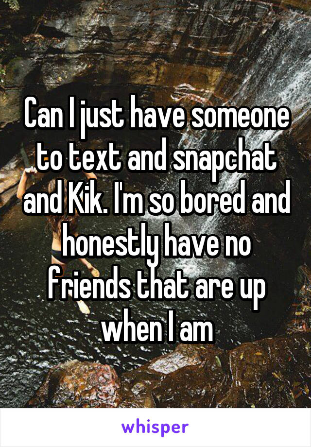 Can I just have someone to text and snapchat and Kik. I'm so bored and honestly have no friends that are up when I am