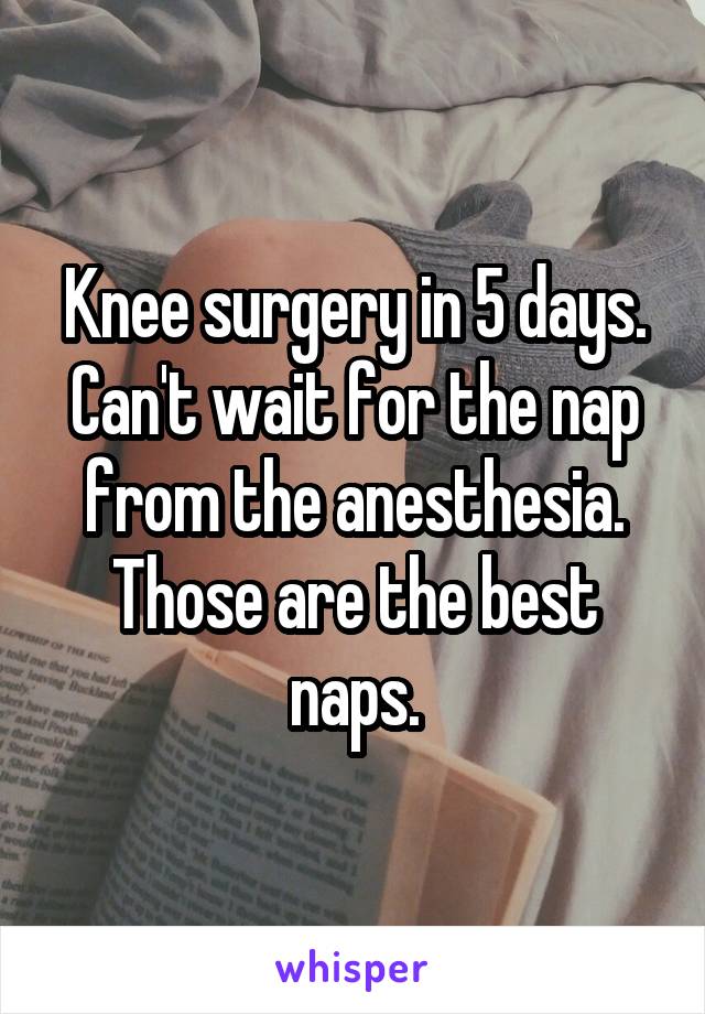 Knee surgery in 5 days. Can't wait for the nap from the anesthesia. Those are the best naps.
