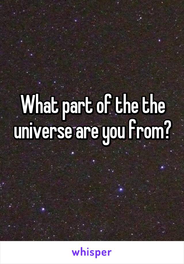 What part of the the universe are you from? 