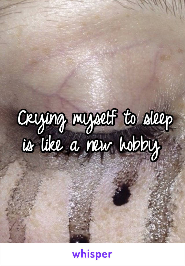 Crying myself to sleep is like a new hobby 
