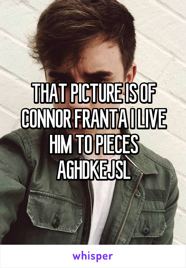 THAT PICTURE IS OF CONNOR FRANTA I LIVE HIM TO PIECES AGHDKEJSL