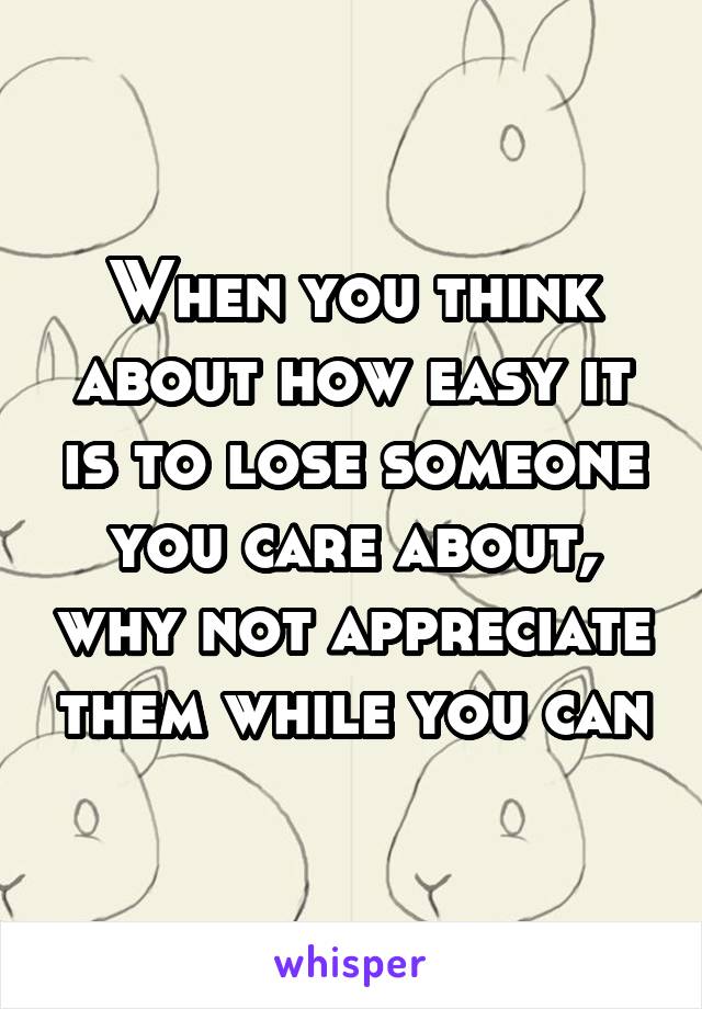 When you think about how easy it is to lose someone you care about, why not appreciate them while you can