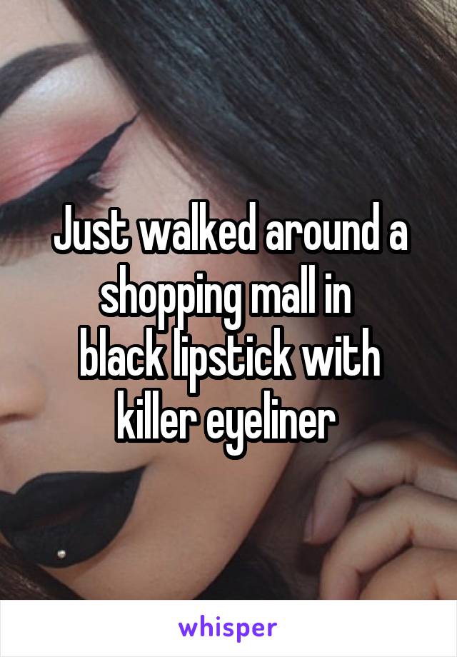 Just walked around a shopping mall in 
black lipstick with killer eyeliner 