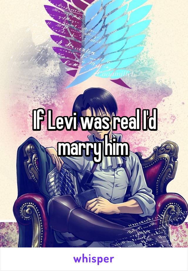 If Levi was real I'd marry him 