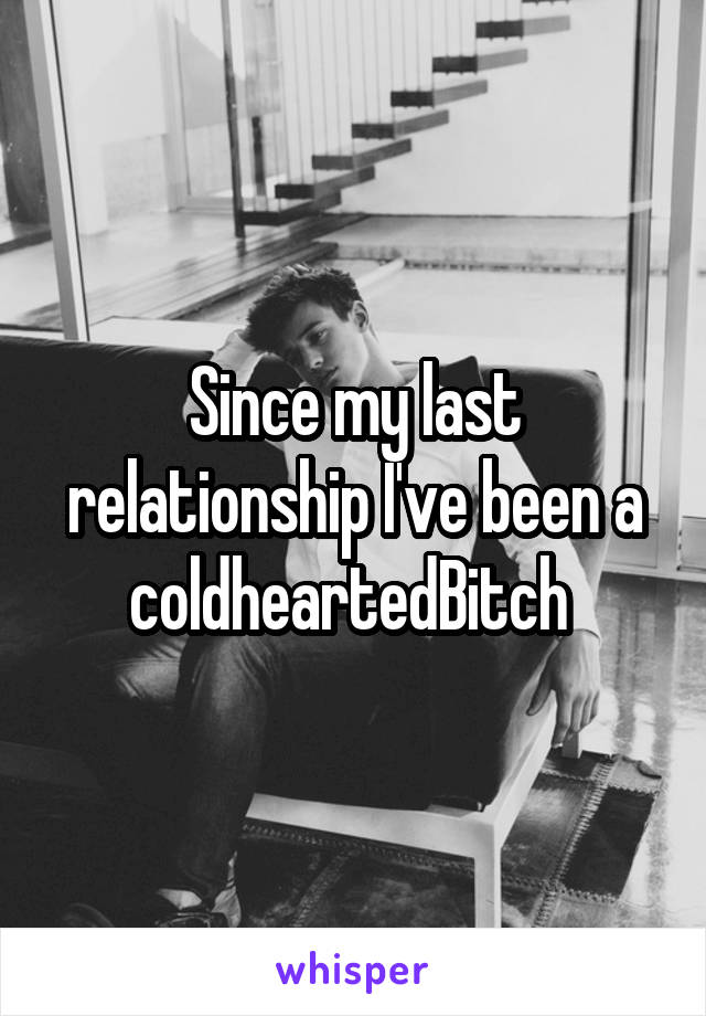 Since my last relationship I've been a coldheartedBitch 