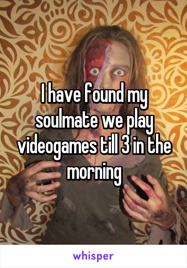 I have found my soulmate we play videogames till 3 in the morning
