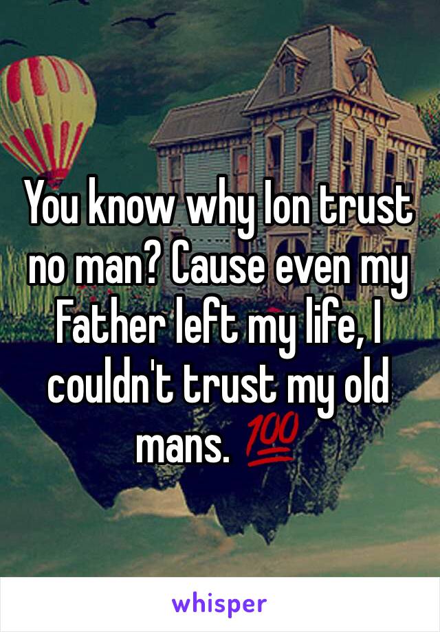You know why Ion trust no man? Cause even my Father left my life, I couldn't trust my old mans. 💯