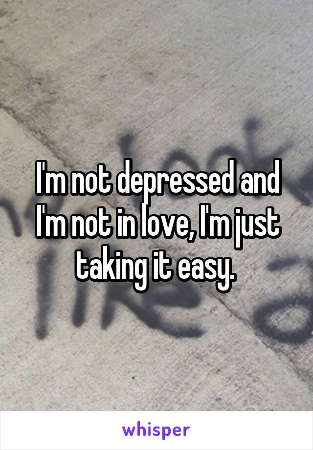 I'm not depressed and I'm not in love, I'm just taking it easy. 
