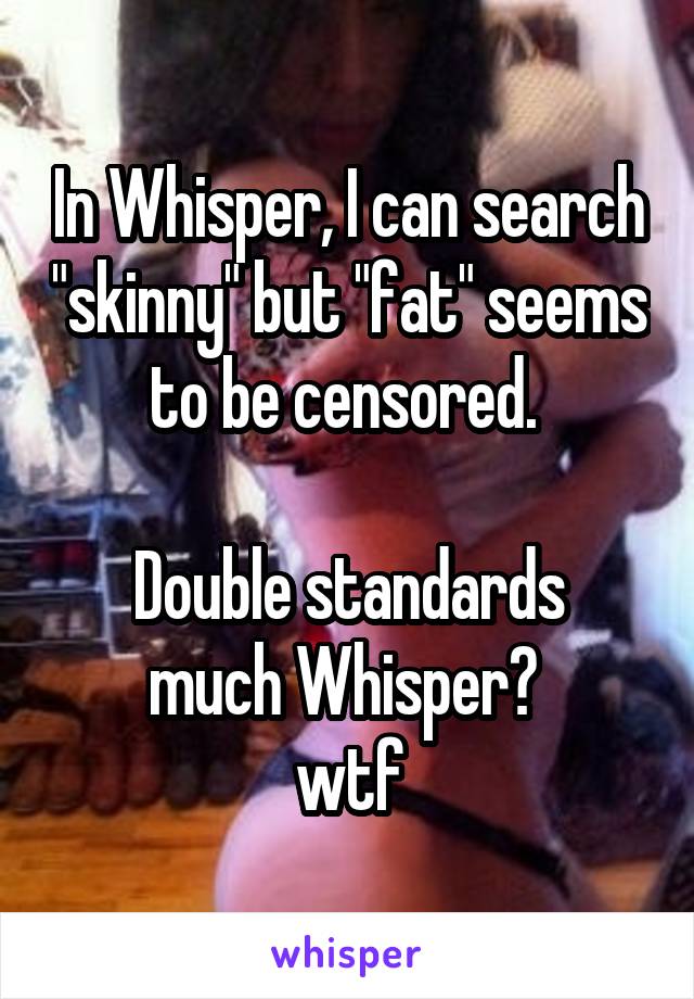 In Whisper, I can search "skinny" but "fat" seems to be censored. 

Double standards much Whisper? 
wtf