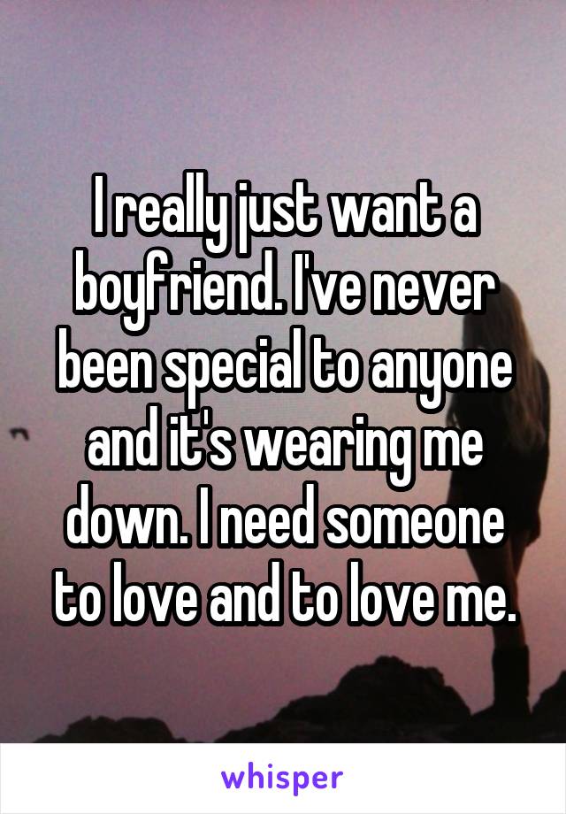 I really just want a boyfriend. I've never been special to anyone and it's wearing me down. I need someone to love and to love me.