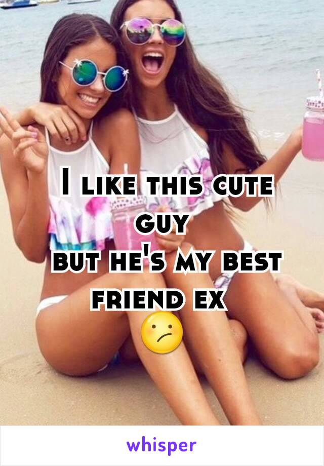  I like this cute guy
 but he's my best friend ex 
😕