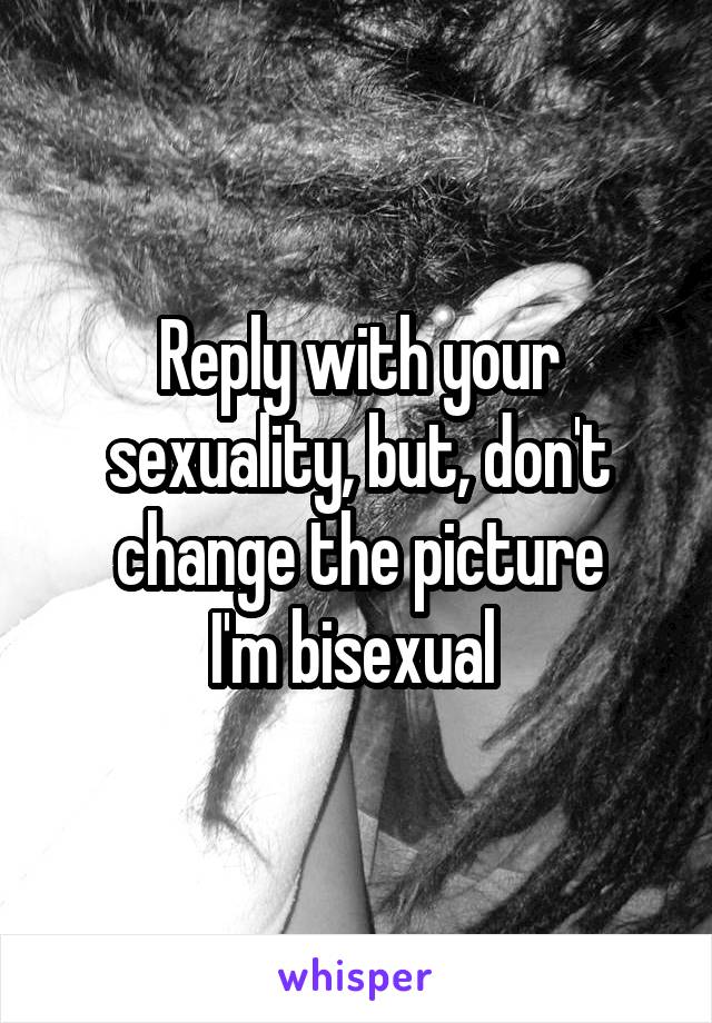 Reply with your sexuality, but, don't change the picture
I'm bisexual 