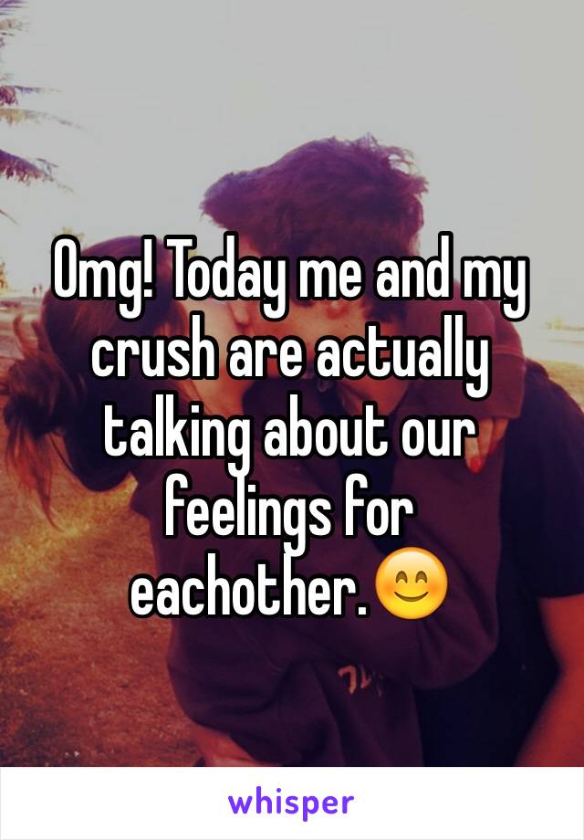 Omg! Today me and my crush are actually talking about our feelings for eachother.😊 