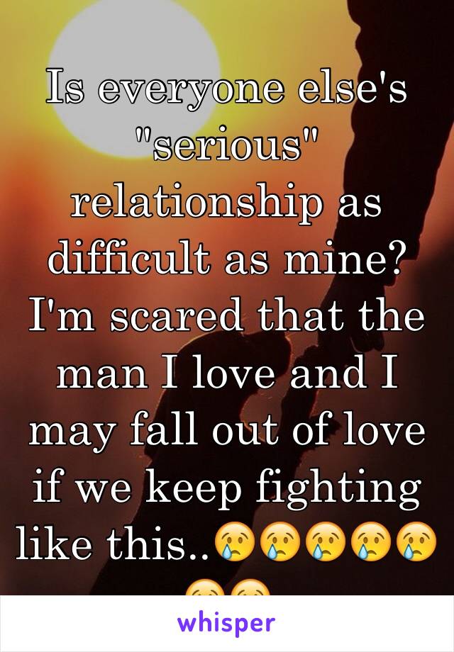 Is everyone else's "serious" relationship as difficult as mine? I'm scared that the man I love and I may fall out of love if we keep fighting like this..😢😢😢😢😢😢😢