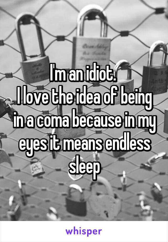 I'm an idiot. 
I love the idea of being in a coma because in my eyes it means endless sleep
