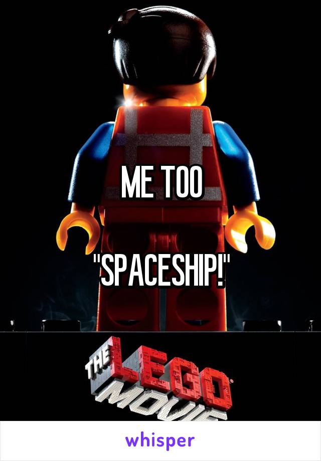 ME TOO

"SPACESHIP!"