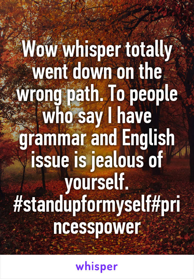 Wow whisper totally went down on the wrong path. To people who say I have grammar and English issue is jealous of yourself. #standupformyself#princesspower