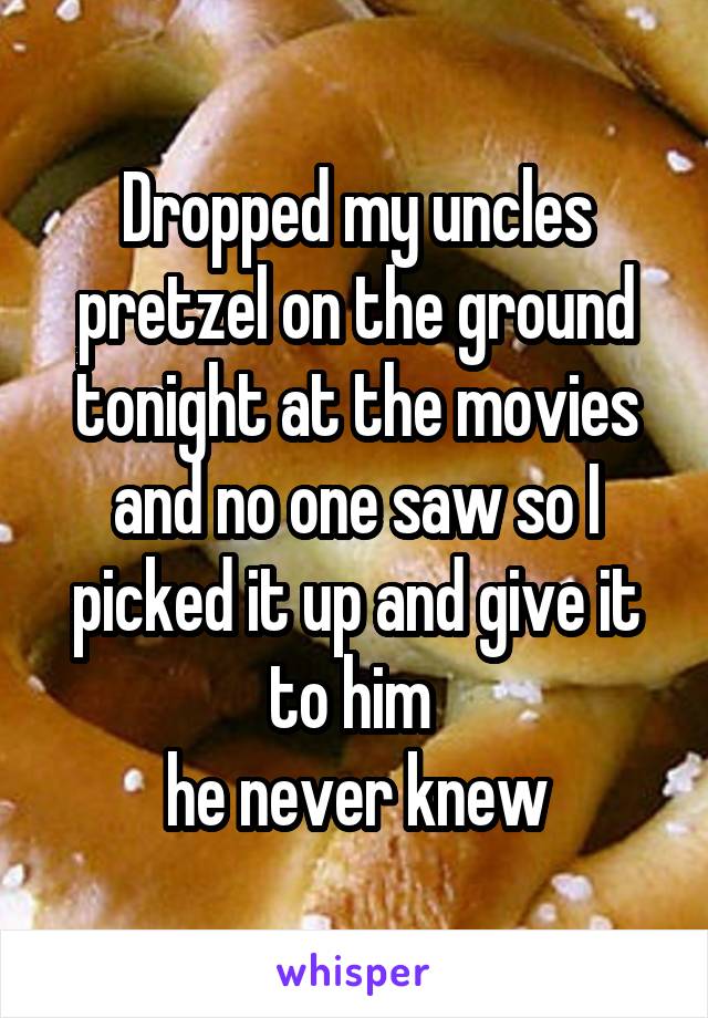 Dropped my uncles pretzel on the ground tonight at the movies and no one saw so I picked it up and give it to him 
he never knew