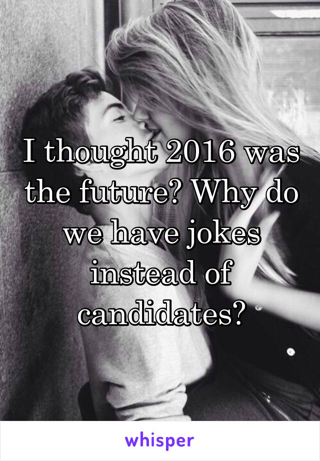 I thought 2016 was the future? Why do we have jokes instead of candidates?